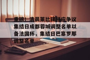 Yabo sports-关于重磅！清晨莱比锡回应争议集结日成都蓉城调整名单以备法国杯，集结日巴塞罗那调整名单的信息-Yabo sports